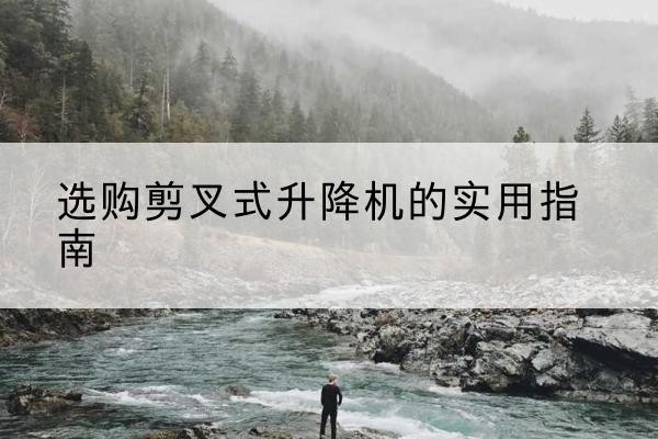 石鼓剪叉式升降机怎么选-选购剪叉式升降机的实用指南
