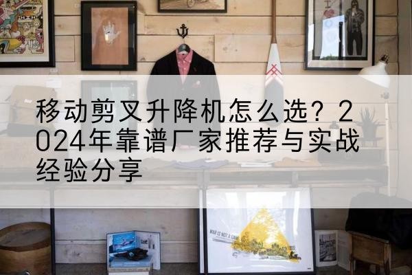 石鼓升降平台厂家推荐-移动剪叉升降机怎么选?2024年靠谱厂家推荐与实战经验分享