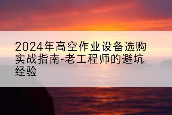 石鼓高空作业升降机厂家推荐-2024年高空作业设备选购实战指南-老工程师的避坑经验