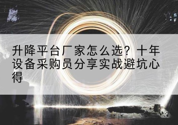 石鼓升降平台厂家-怎么选？十年设备采购员分享实战避坑心得