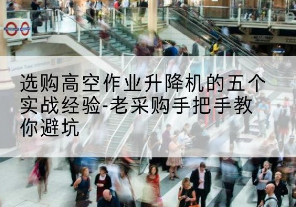 石鼓高空作业升降机厂家-选购高空作业升降机的五个实战经验-老采购手把手教你避坑