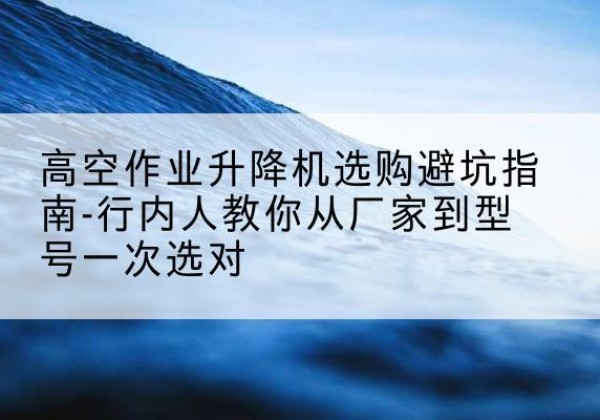石鼓升降平台厂家-高空作业升降机选购避坑指南-行内人教你从厂家到型号一次选对
