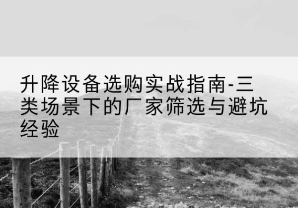 石鼓移动式升降机厂家推荐-升降设备选购实战指南-三类场景下的厂家筛选与避坑经验