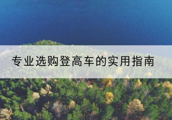石鼓电动登高车厂家推荐-专业选购登高车的实用指南