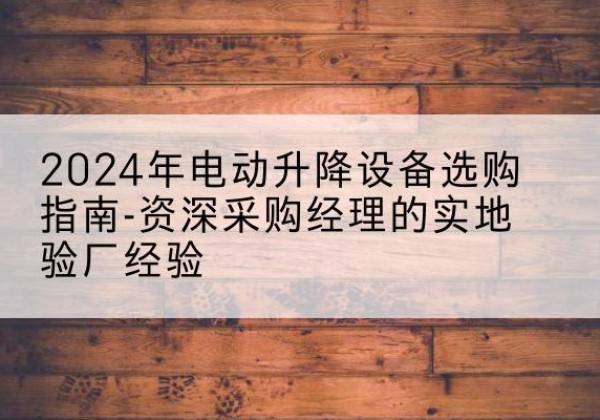 石鼓电动剪叉升降平台厂家-2024年电动升降设备选购指南-资深采购经理的实地验厂经验