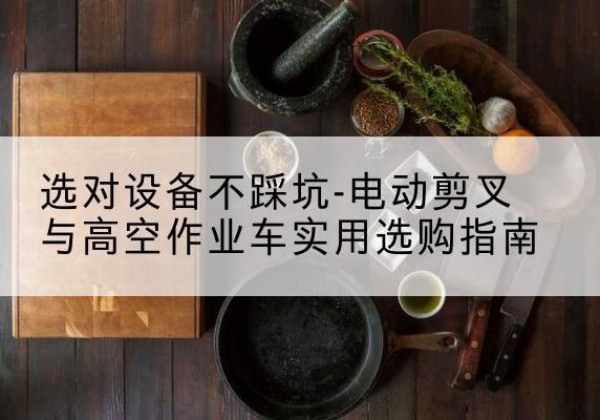 石鼓电动剪叉升降平台怎么选-选对设备不踩坑-电动剪叉与高空作业车实用选购指南