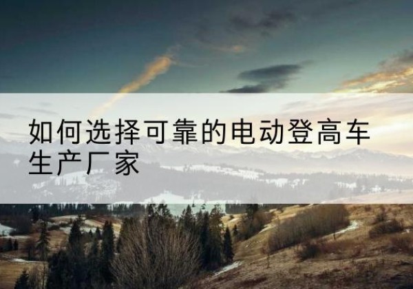 石鼓电动登高车厂家-如何选择可靠的电动登高车生产厂家