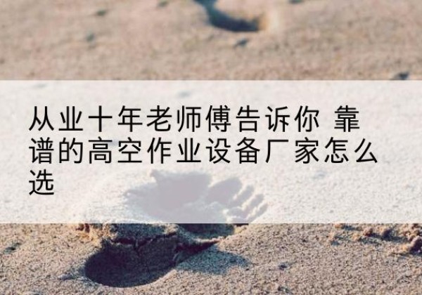 石鼓高空作业升降机厂家推荐-从业十年老师傅告诉你 靠谱的高空作业设备厂家怎么选