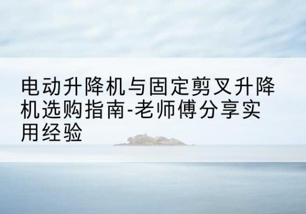 石鼓电动升降机怎么选-电动升降机与固定剪叉升降机选购指南-老师傅分享实用经验