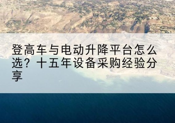 石鼓登高车厂家厂家-登高车与电动升降平台怎么选？十五年设备采购经验分享