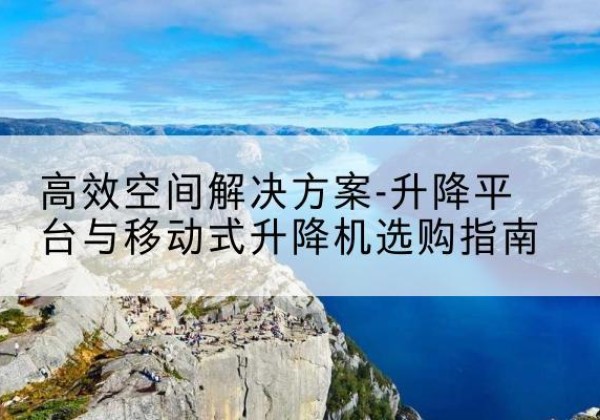 石鼓升降平台厂家-*空间解决方案-升降平台与移动式升降机选购指南