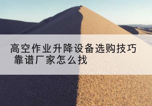 石鼓电动升降平台厂家推荐-高空作业升降设备选购技巧 靠谱厂家怎么找