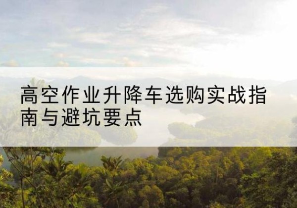 石鼓升降车怎么选-高空作业升降车选购实战指南与避坑要点