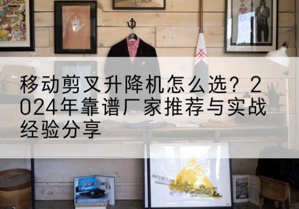 石鼓升降平台厂家推荐-移动剪叉升降机怎么选？2024年靠谱厂家推荐与实战经验分享