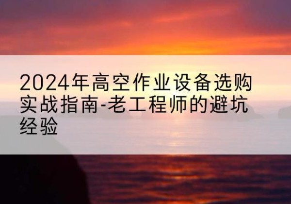 石鼓高空作业升降机厂家推荐-2024年高空作业设备选购实战指南-老工程师的避坑经验