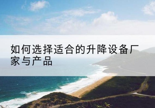 石鼓电动升降平台厂家-如何选择适合的升降设备厂家与产品